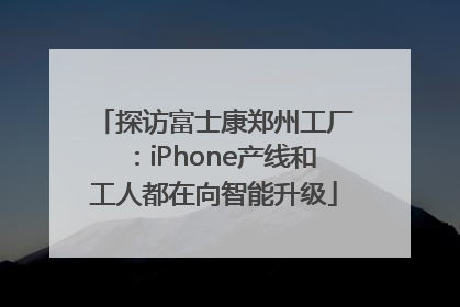 探访富士康郑州工厂：iPhone产线和工人都在向智能升级