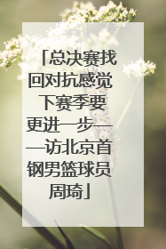 总决赛找回对抗感觉 下赛季要更进一步——访北京首钢男篮球员周琦