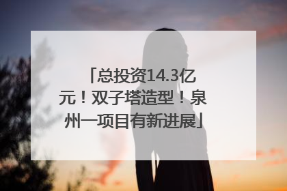 总投资14.3亿元！双子塔造型！泉州一项目有新进展