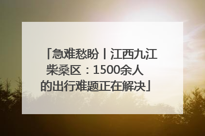 急难愁盼丨江西九江柴桑区：1500余人的出行难题正在解决