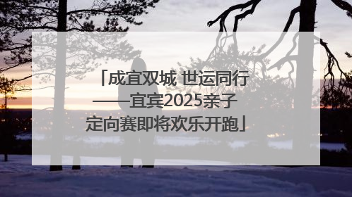 成宜双城 世运同行——宜宾2025亲子定向赛即将欢乐开跑