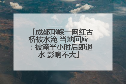 成都邛崃一网红古桥被水淹 当地回应：被淹半小时后即退水 影响不大