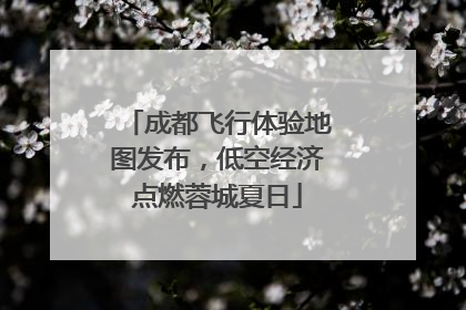 成都飞行体验地图发布，低空经济点燃蓉城夏日