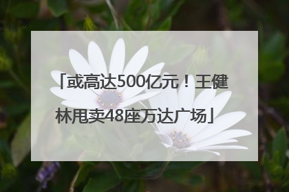 或高达500亿元！王健林甩卖48座万达广场