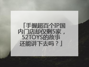 手握超百个IP国内门店却仅剩5家，52TOYS的故事还能讲下去吗？