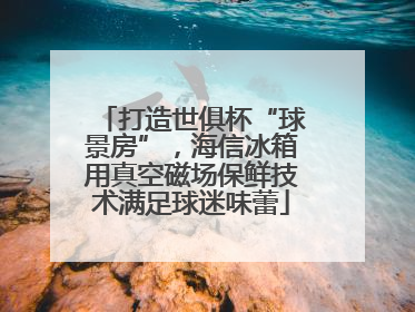打造世俱杯“球景房”，海信冰箱用真空磁场保鲜技术满足球迷味蕾