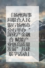 扬州海事局联合人民银行扬州市分行举办“深化产金融合 赋能产业链高质量发展”共建联学活动