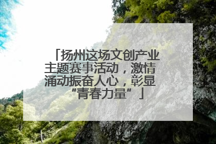 扬州这场文创产业主题赛事活动，激情涌动振奋人心，彰显“青春力量”