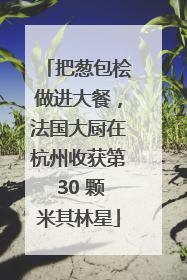 把葱包桧做进大餐，法国大厨在杭州收获第 30 颗米其林星
