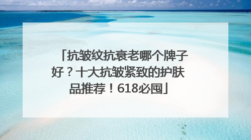 抗皱纹抗衰老哪个牌子好？十大抗皱紧致的护肤品推荐！618必囤