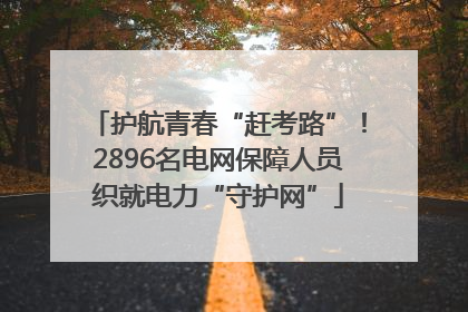 护航青春“赶考路”！2896名电网保障人员织就电力“守护网”