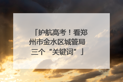 护航高考！看郑州市金水区城管局三个“关键词”