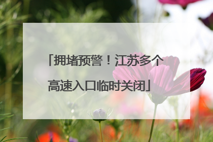 拥堵预警！江苏多个高速入口临时关闭