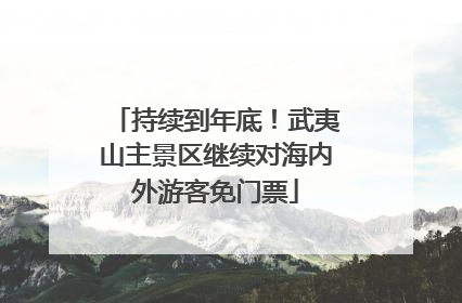 持续到年底！武夷山主景区继续对海内外游客免门票