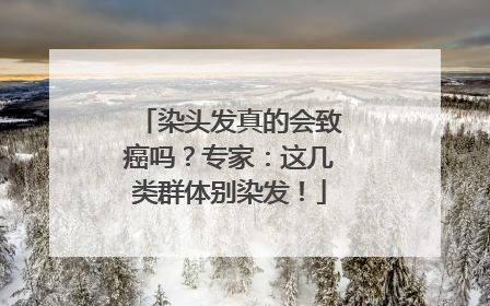 染头发真的会致癌吗？专家：这几类群体别染发！
