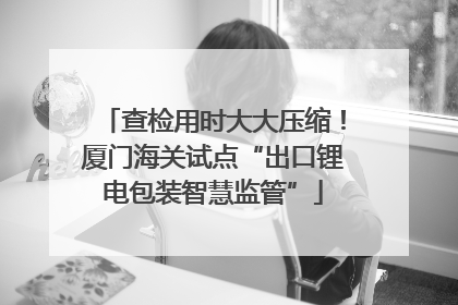 查检用时大大压缩！厦门海关试点“出口锂电包装智慧监管”