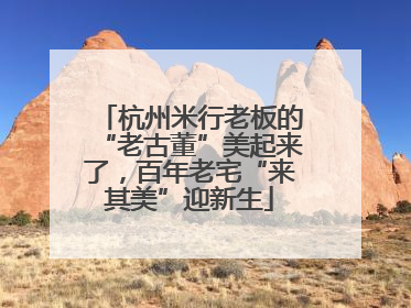 杭州米行老板的“老古董”美起来了，百年老宅“来其美”迎新生