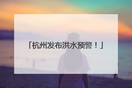 杭州发布洪水预警！