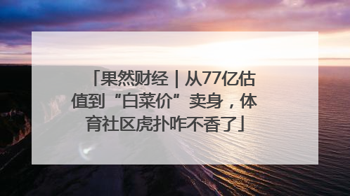 果然财经｜从77亿估值到“白菜价”卖身，体育社区虎扑咋不香了
