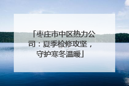 枣庄市中区热力公司：夏季检修攻坚，守护寒冬温暖