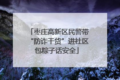 枣庄高新区民警带“防诈干货”进社区 包粽子话安全