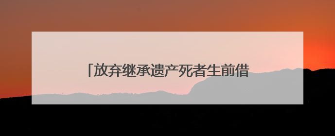 放弃继承遗产死者生前借款还用还吗？放弃继承责任还在债务清偿仍应履行