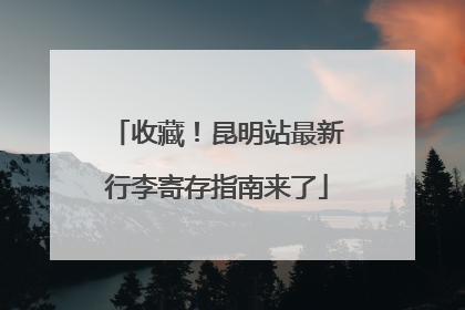 收藏！昆明站最新行李寄存指南来了