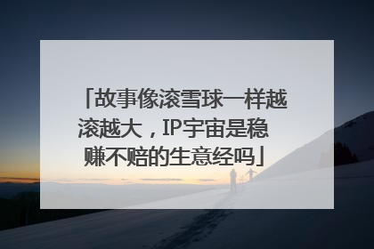 故事像滚雪球一样越滚越大，IP宇宙是稳赚不赔的生意经吗