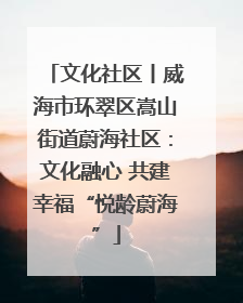 文化社区丨威海市环翠区嵩山街道蔚海社区：文化融心 共建幸福“悦龄蔚海”