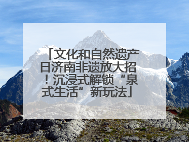 文化和自然遗产日济南非遗放大招！沉浸式解锁“泉式生活”新玩法