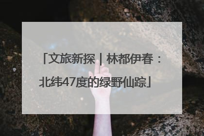 文旅新探｜林都伊春：北纬47度的绿野仙踪