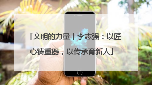 文明的力量丨李志强：以匠心铸重器，以传承育新人