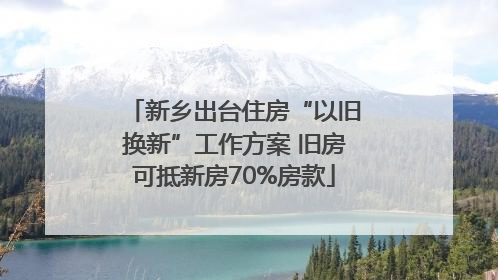 新乡出台住房“以旧换新”工作方案 旧房可抵新房70%房款