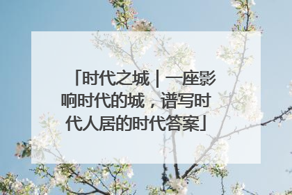 时代之城｜一座影响时代的城，谱写时代人居的时代答案
