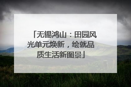 无锡鸿山：田园风光单元焕新，绘就品质生活新图景