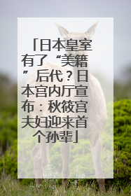 日本皇室有了“美籍”后代？日本宫内厅宣布：秋筱宫夫妇迎来首个孙辈