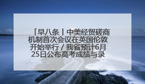 早八条丨中美经贸磋商机制首次会议在英国伦敦开始举行／我省预计6月25日公布高考成绩与录取最低控制分数线