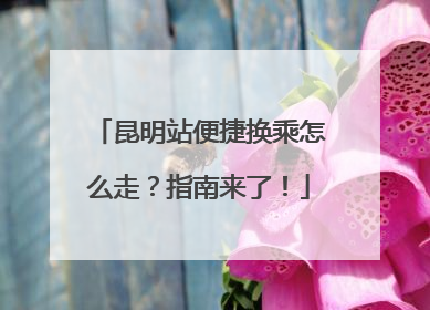 昆明站便捷换乘怎么走？指南来了！