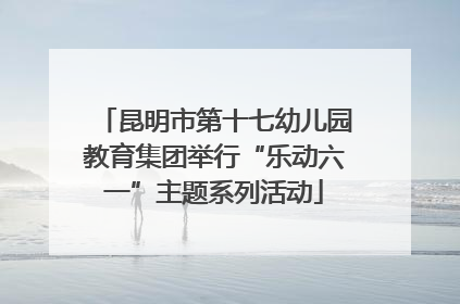 昆明市第十七幼儿园教育集团举行“乐动六一”主题系列活动