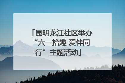 昆明龙江社区举办“六一拾趣 爱伴同行”主题活动