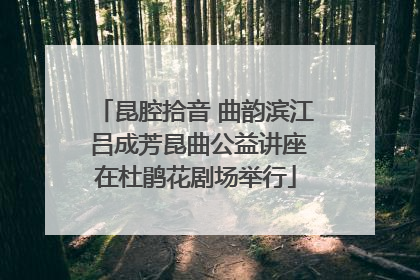 昆腔拾音 曲韵滨江 吕成芳昆曲公益讲座在杜鹃花剧场举行