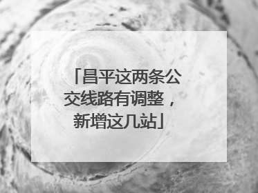 昌平这两条公交线路有调整，新增这几站