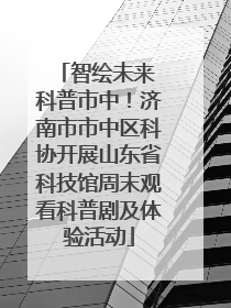 智绘未来 科普市中！济南市市中区科协开展山东省科技馆周末观看科普剧及体验活动