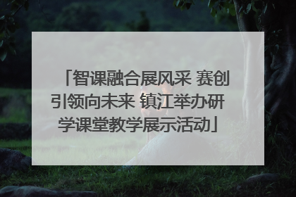 智课融合展风采 赛创引领向未来 镇江举办研学课堂教学展示活动