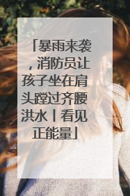 暴雨来袭，消防员让孩子坐在肩头蹚过齐腰洪水丨看见正能量