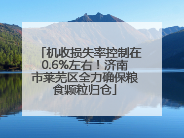 机收损失率控制在0.6%左右！济南市莱芜区全力确保粮食颗粒归仓