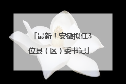 最新！安徽拟任3位县（区）委书记