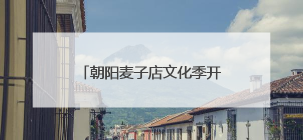 朝阳麦子店文化季开幕，中外居民联欢