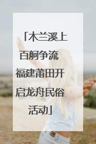 木兰溪上百舸争流 福建莆田开启龙舟民俗活动