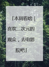 本周看啥｜喜欢二次元的观众，去电影院吧